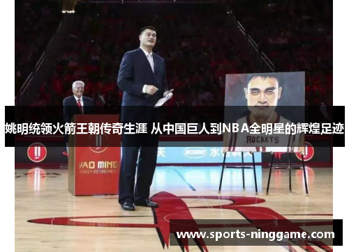 姚明统领火箭王朝传奇生涯 从中国巨人到NBA全明星的辉煌足迹