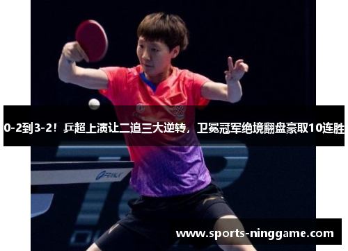 0-2到3-2！乒超上演让二追三大逆转，卫冕冠军绝境翻盘豪取10连胜
