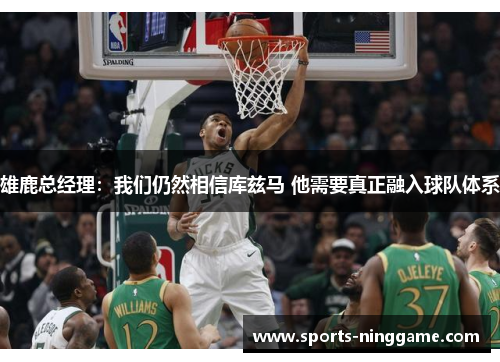 雄鹿总经理：我们仍然相信库兹马 他需要真正融入球队体系