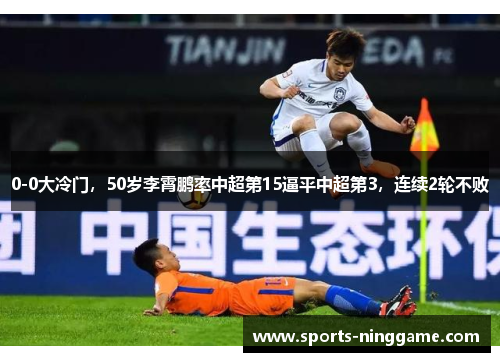 0-0大冷门，50岁李霄鹏率中超第15逼平中超第3，连续2轮不败
